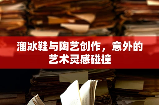 溜冰鞋与陶艺创作，意外的艺术灵感碰撞