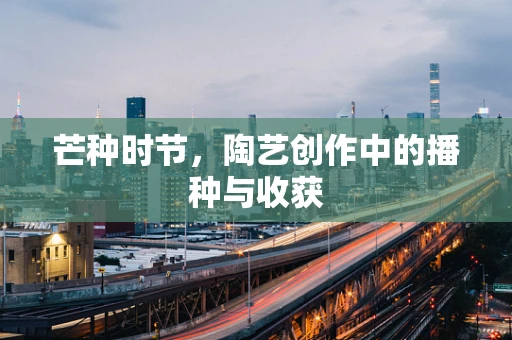 芒种时节，陶艺创作中的播种与收获