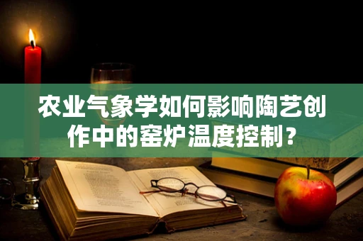 农业气象学如何影响陶艺创作中的窑炉温度控制？