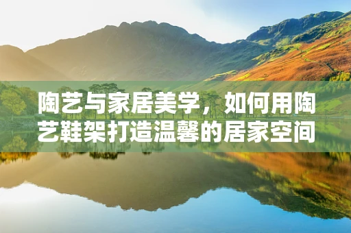陶艺与家居美学，如何用陶艺鞋架打造温馨的居家空间？