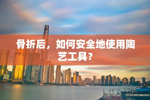 骨折后，如何安全地使用陶艺工具？