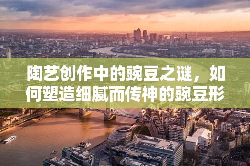 陶艺创作中的豌豆之谜，如何塑造细腻而传神的豌豆形象？