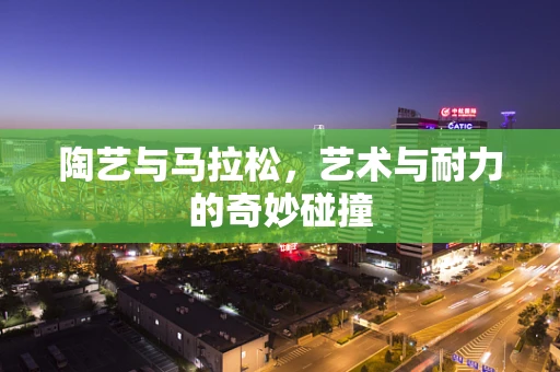 陶艺与马拉松，艺术与耐力的奇妙碰撞