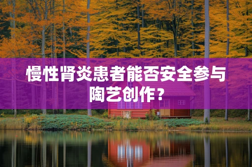 慢性肾炎患者能否安全参与陶艺创作？
