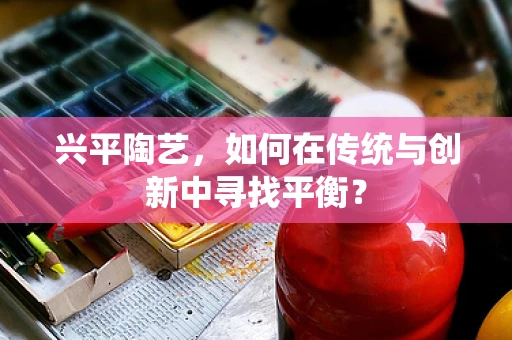 兴平陶艺，如何在传统与创新中寻找平衡？