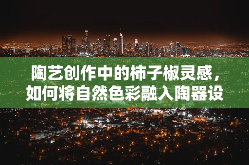陶艺创作中的柿子椒灵感，如何将自然色彩融入陶器设计？