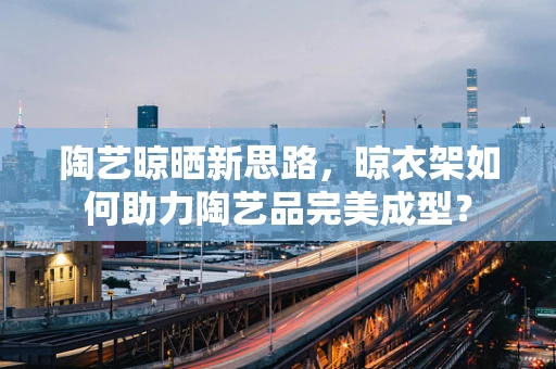 陶艺晾晒新思路，晾衣架如何助力陶艺品完美成型？