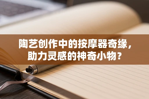 陶艺创作中的按摩器奇缘，助力灵感的神奇小物？