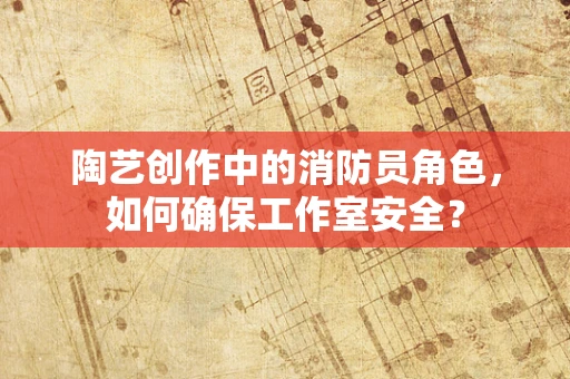 陶艺创作中的消防员角色，如何确保工作室安全？