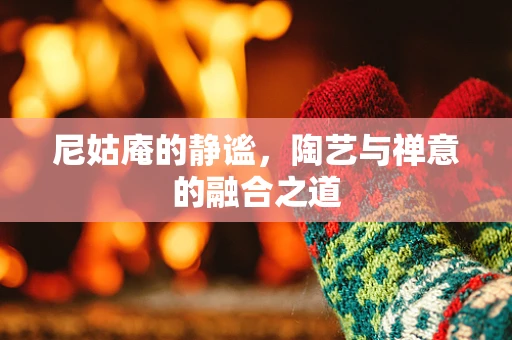 尼姑庵的静谧，陶艺与禅意的融合之道