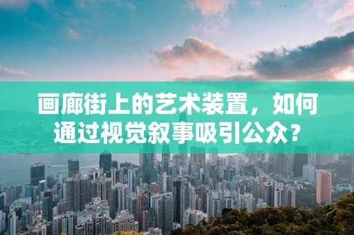 画廊街上的艺术装置，如何通过视觉叙事吸引公众？