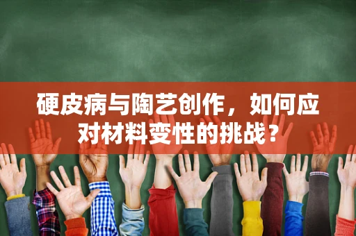 硬皮病与陶艺创作，如何应对材料变性的挑战？