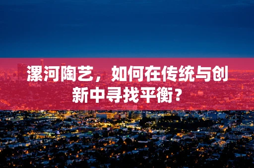 漯河陶艺，如何在传统与创新中寻找平衡？