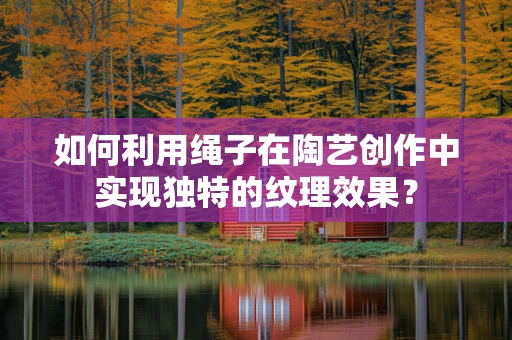 如何利用绳子在陶艺创作中实现独特的纹理效果？