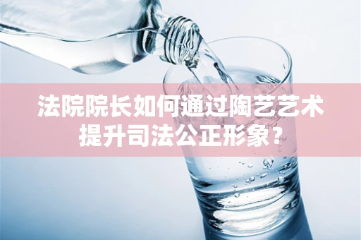 法院院长如何通过陶艺艺术提升司法公正形象？