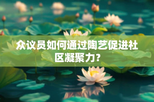 众议员如何通过陶艺促进社区凝聚力？