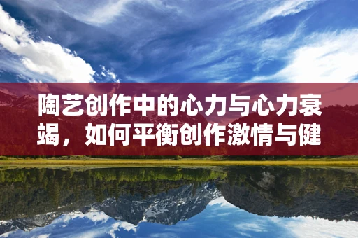 陶艺创作中的心力与心力衰竭，如何平衡创作激情与健康风险？