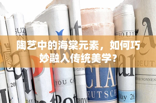 陶艺中的海棠元素，如何巧妙融入传统美学？