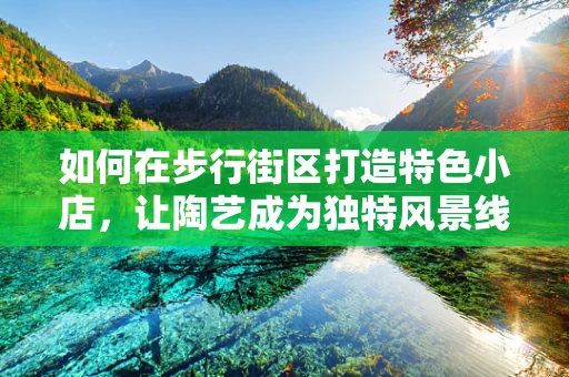 如何在步行街区打造特色小店，让陶艺成为独特风景线？