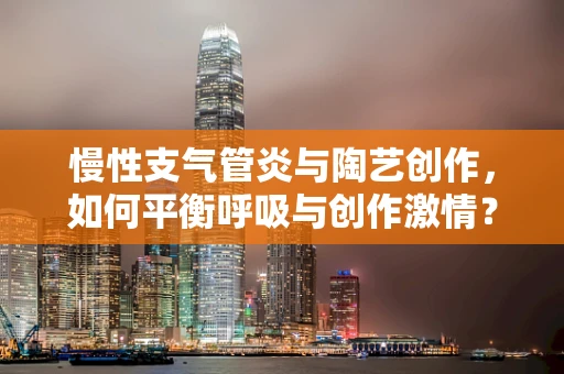慢性支气管炎与陶艺创作，如何平衡呼吸与创作激情？