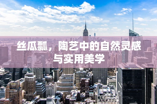 丝瓜瓢，陶艺中的自然灵感与实用美学