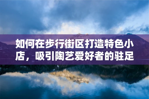 如何在步行街区打造特色小店，吸引陶艺爱好者的驻足？