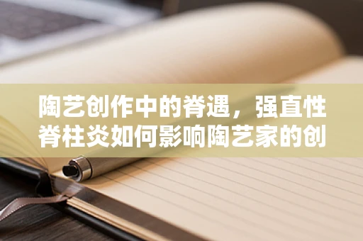 陶艺创作中的脊遇，强直性脊柱炎如何影响陶艺家的创作？