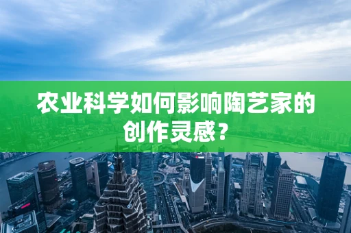 农业科学如何影响陶艺家的创作灵感？
