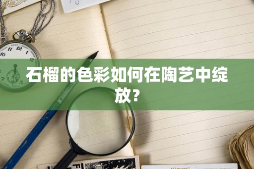 石榴的色彩如何在陶艺中绽放？