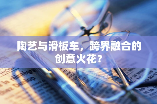 陶艺与滑板车，跨界融合的创意火花？