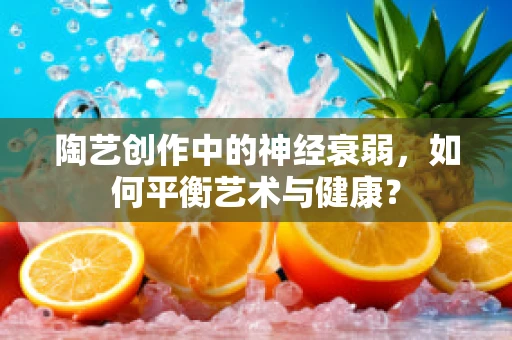 陶艺创作中的神经衰弱，如何平衡艺术与健康？