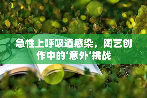 急性上呼吸道感染，陶艺创作中的‘意外’挑战