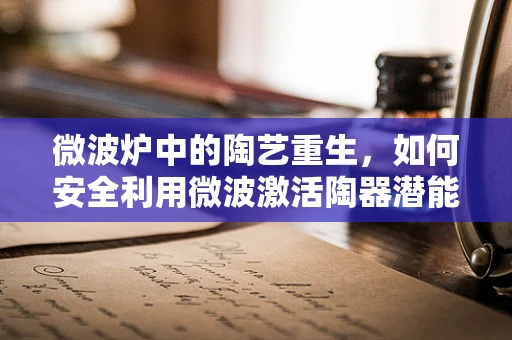 微波炉中的陶艺重生，如何安全利用微波激活陶器潜能？