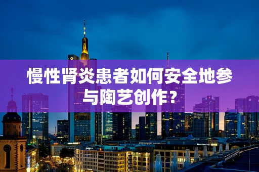 慢性肾炎患者如何安全地参与陶艺创作？