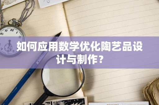 如何应用数学优化陶艺品设计与制作？