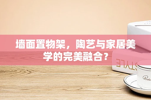 墙面置物架，陶艺与家居美学的完美融合？