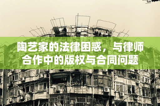 陶艺家的法律困惑，与律师合作中的版权与合同问题