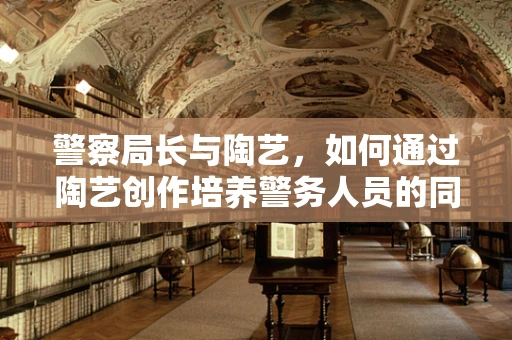 警察局长与陶艺，如何通过陶艺创作培养警务人员的同理心？