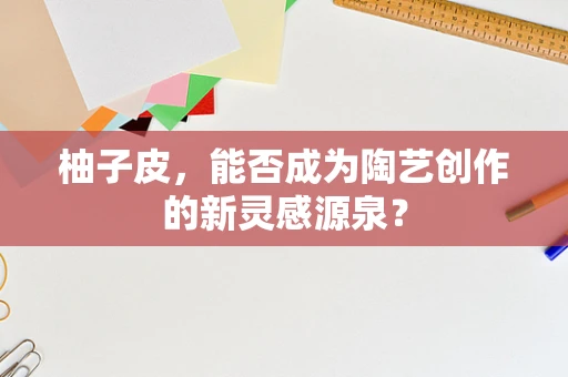 柚子皮，能否成为陶艺创作的新灵感源泉？