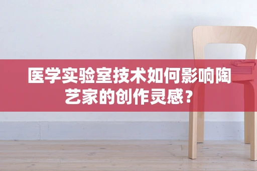医学实验室技术如何影响陶艺家的创作灵感？