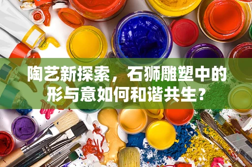 陶艺新探索，石狮雕塑中的形与意如何和谐共生？