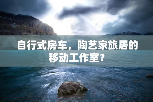 自行式房车，陶艺家旅居的移动工作室？