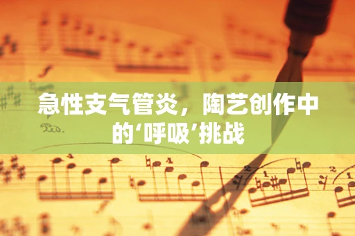 急性支气管炎，陶艺创作中的‘呼吸’挑战