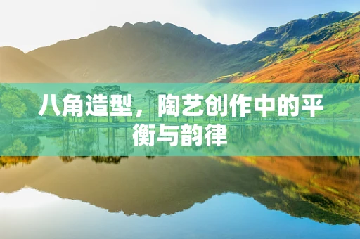 八角造型，陶艺创作中的平衡与韵律