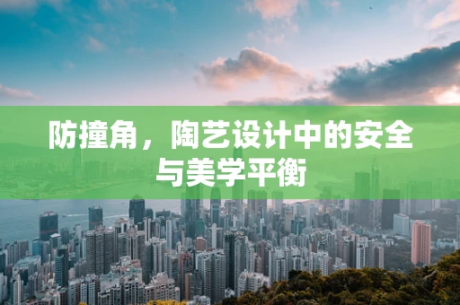防撞角，陶艺设计中的安全与美学平衡