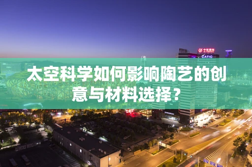 太空科学如何影响陶艺的创意与材料选择？
