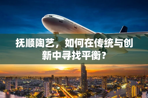 抚顺陶艺，如何在传统与创新中寻找平衡？
