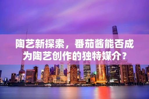 陶艺新探索，番茄酱能否成为陶艺创作的独特媒介？