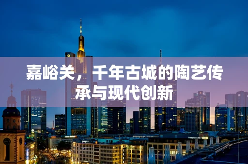 嘉峪关，千年古城的陶艺传承与现代创新