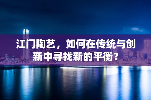 江门陶艺，如何在传统与创新中寻找新的平衡？
